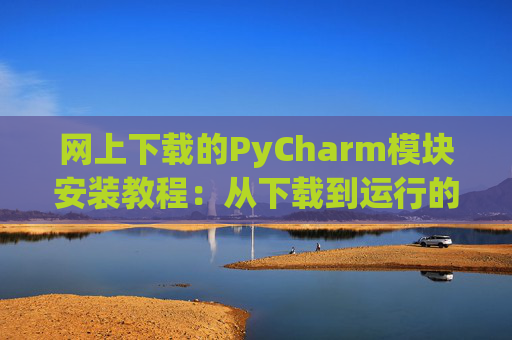 网上下载的PyCharm模块安装教程：从下载到运行的全流程