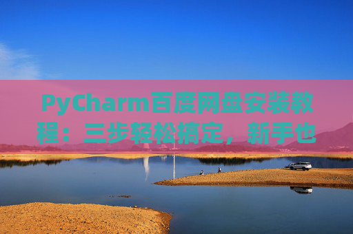 PyCharm百度网盘安装教程：三步轻松搞定，新手也能快速上手